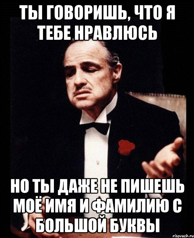 Ты говоришь, что я тебе нравлюсь Но ты даже не пишешь моё имя и фамилию с большой буквы, Мем ты делаешь это без уважения