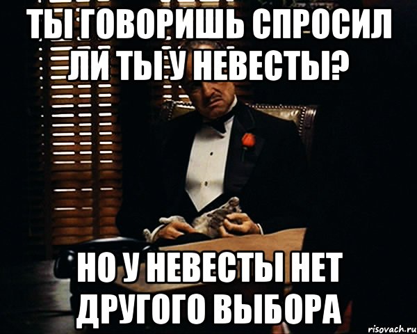 Ты говоришь спросил ли ты у невесты? Но у невесты нет другого выбора, Мем Дон Вито Корлеоне