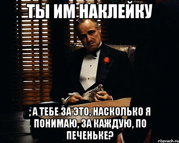 Ты им наклейку , а тебе за это, насколько я понимаю, за каждую, по печеньке?, Мем Дон Вито Корлеоне