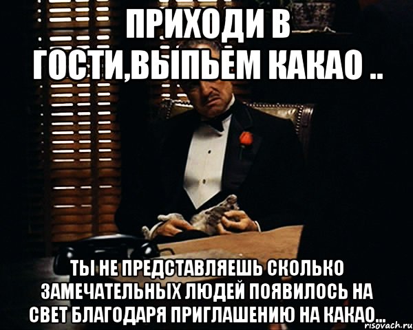 Приходи в гости,выпьем какао .. Ты не представляешь сколько замечательных людей появилось на свет благодаря приглашению на какао..., Мем Дон Вито Корлеоне