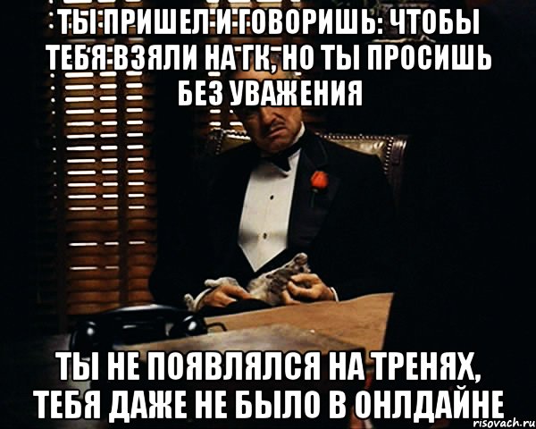 Ты пришел и говоришь: чтобы тебя взяли на ГК, но ты просишь без уважения ты не появлялся на тренях, тебя даже не было в онлдайне, Мем Дон Вито Корлеоне