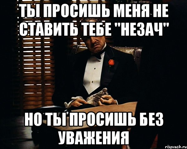 Ты просишь меня не ставить тебе "незач" но ты просишь без уважения, Мем Дон Вито Корлеоне