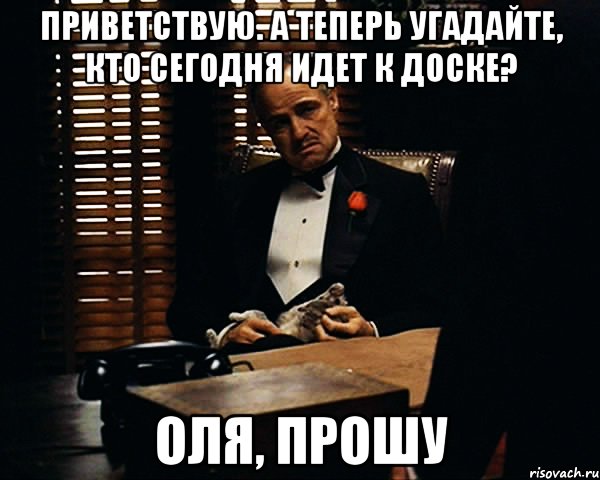 Приветствую. А теперь угадайте, кто сегодня идет к доске? Оля, прошу, Мем Дон Вито Корлеоне