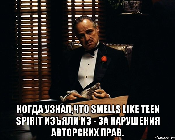  Когда узнал,что Smells like Teen Spirit изъяли из - за нарушения авторских прав.