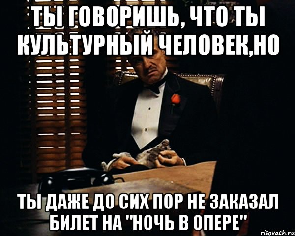 ТЫ ГОВОРИШЬ, ЧТО ТЫ КУЛЬТУРНЫЙ ЧЕЛОВЕК,НО ТЫ ДАЖЕ ДО СИХ ПОР НЕ ЗАКАЗАЛ БИЛЕТ НА "НОЧЬ В ОПЕРЕ", Мем Дон Вито Корлеоне