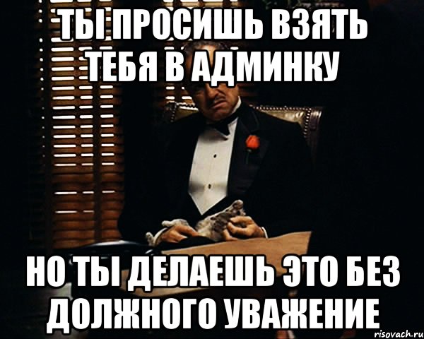 Ты просишь взять тебя в админку Но ты делаешь это без должного уважение, Мем Дон Вито Корлеоне