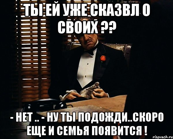 Ты ей уже сказвл о своих ?? - нет .. - ну ты подожди..скоро еще и семья появится !, Мем Дон Вито Корлеоне