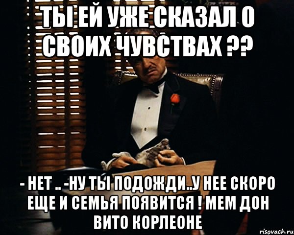 Ты ей уже сказал о своих чувствах ?? - нет .. -ну ты подожди..у нее скоро еще и семья появится ! Мем Дон Вито Корлеоне, Мем Дон Вито Корлеоне