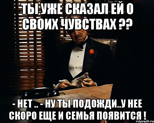 Ты уже сказал ей о своих чувствах ?? - нет .. - ну ты подожди..у нее скоро еще и семья появится !, Мем Дон Вито Корлеоне