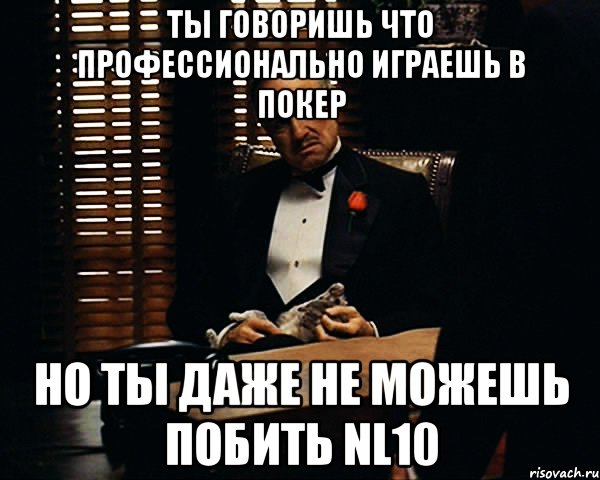 Ты говоришь что профессионально играешь в покер но ты даже не можешь побить NL10, Мем Дон Вито Корлеоне