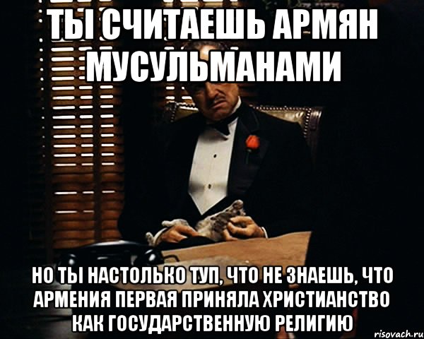 Ты считаешь армян мусульманами Но ты настолько туп, что не знаешь, что Армения первая приняла христианство как государственную религию, Мем Дон Вито Корлеоне