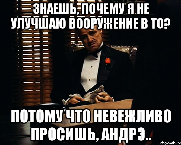 Знаешь, почему я не улучшаю вооружение в ТО? Потому что невежливо просишь, Андрэ.., Мем Дон Вито Корлеоне