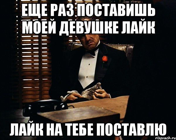 еще раз поставишь моей девушке лайк Лайк на тебе поставлю, Мем Дон Вито Корлеоне