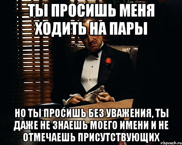 Ты просишь меня ходить на пары Но ты просишь без уважения, ты даже не знаешь моего имени и не отмечаешь присутствующих, Мем Дон Вито Корлеоне