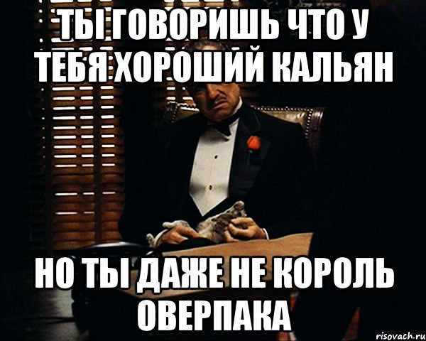 Ты говоришь что у тебя хороший кальян Но ты даже не Король Оверпака, Мем Дон Вито Корлеоне