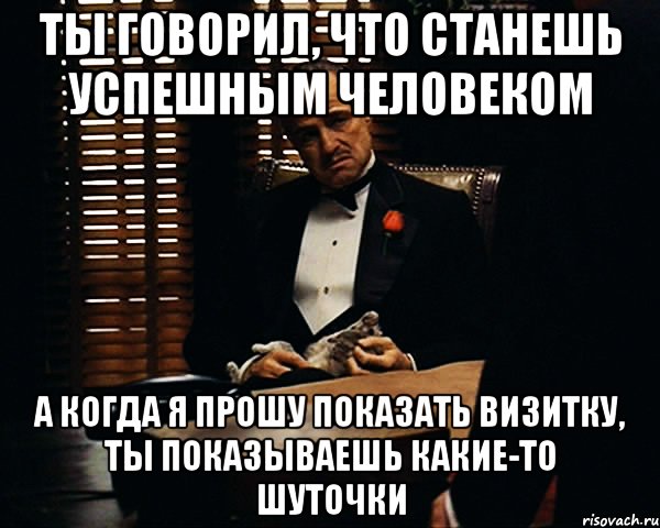 Ты говорил, что станешь успешным человеком А когда я прошу показать визитку, ты показываешь какие-то шуточки, Мем Дон Вито Корлеоне