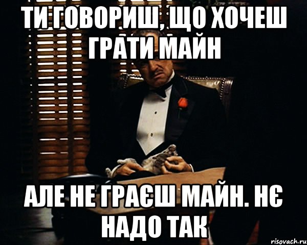 Ти говориш, що хочеш грати майн але не граєш майн. Нє надо так, Мем Дон Вито Корлеоне