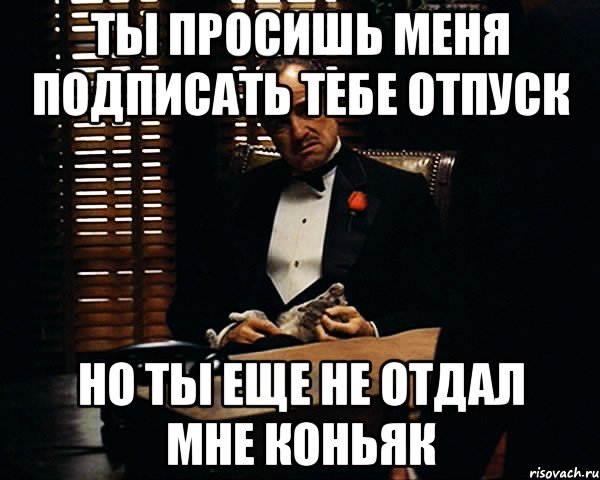 Ты просишь меня подписать тебе отпуск но ты еще не отдал мне коньяк, Мем Дон Вито Корлеоне