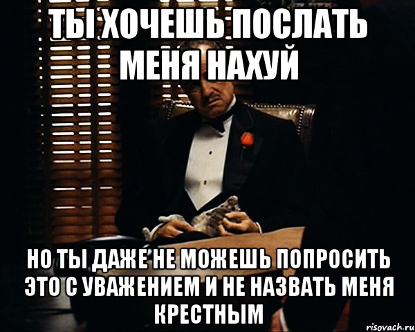 Ты хочешь послать меня нахуй Но ты даже не можешь попросить это с уважением и не назвать меня крестным, Мем Дон Вито Корлеоне