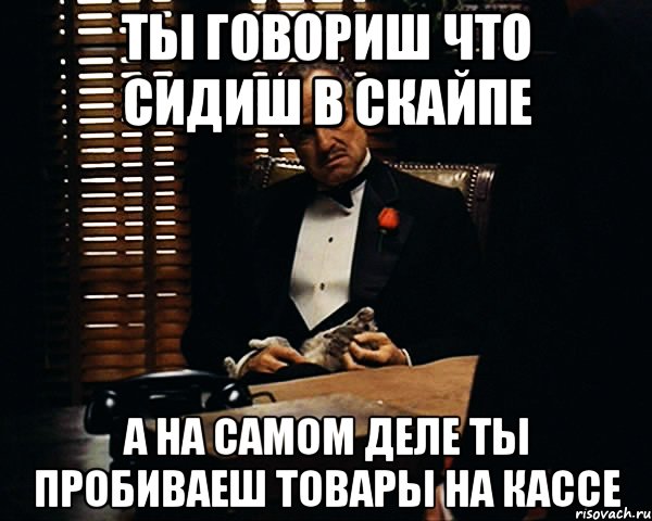 Ты говориш что сидиш в скайпе а на самом деле ты пробиваеш товары на кассе, Мем Дон Вито Корлеоне