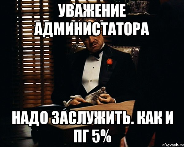 уважение администатора надо заслужить. как и ПГ 5%, Мем Дон Вито Корлеоне