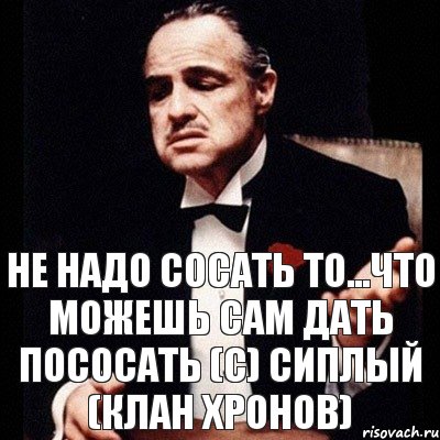 Не надо сосать то...Что можешь сам дать пососать (с) Сиплый (клан Хронов), Комикс Дон Вито Корлеоне 1