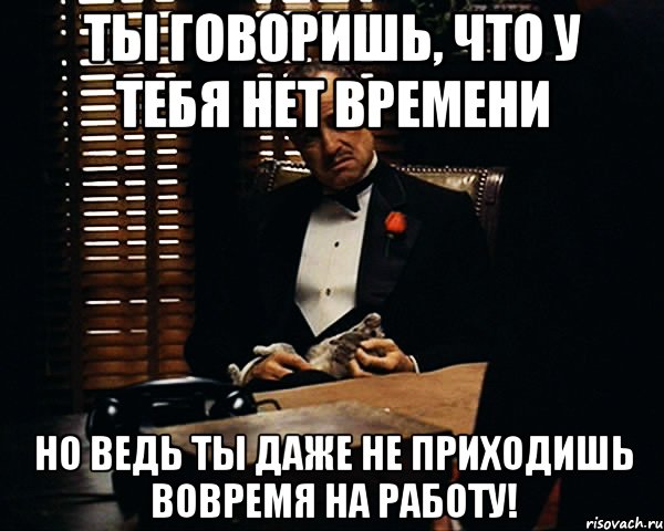 Ты говоришь, что у тебя нет времени Но ведь ты даже не приходишь вовремя на работу!, Мем Дон Вито Корлеоне