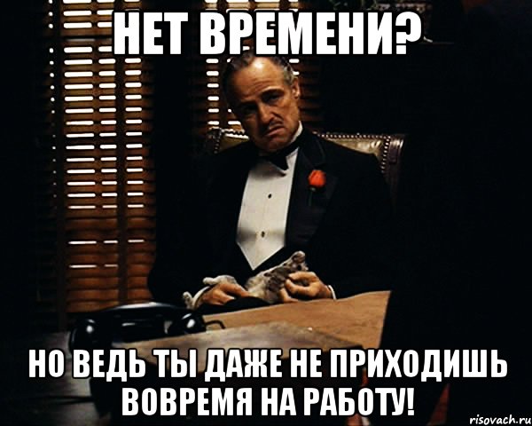 Нет времени? Но ведь ты даже не приходишь вовремя на работу!, Мем Дон Вито Корлеоне