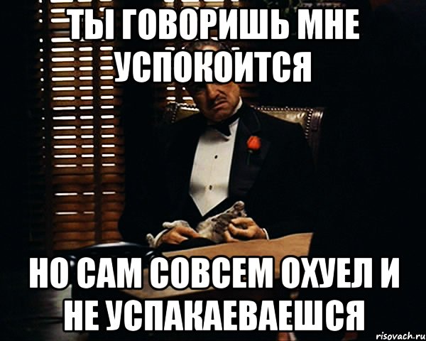 Ты говоришь мне успокоится Но сам совсем охуел и не успакаеваешся, Мем Дон Вито Корлеоне