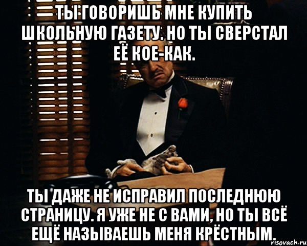 Ты говоришь мне купить школьную газету. Но ты сверстал её кое-как. Ты даже не исправил последнюю страницу. Я уже не с вами, но ты всё ещё называешь меня крёстным., Мем Дон Вито Корлеоне