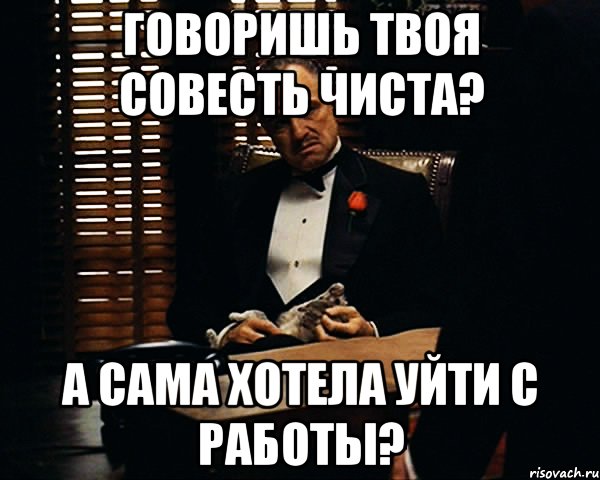 Говоришь твоя совесть чиста? А сама хотела уйти с работы?, Мем Дон Вито Корлеоне