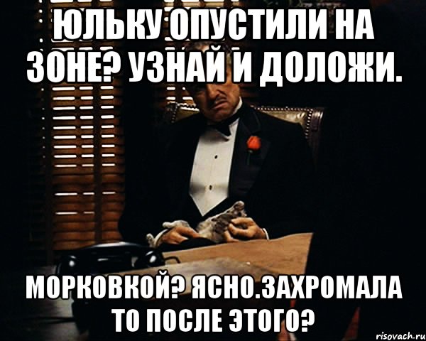 Юльку опустили на зоне? Узнай и доложи. Морковкой? ясно.захромала то после этого?, Мем Дон Вито Корлеоне