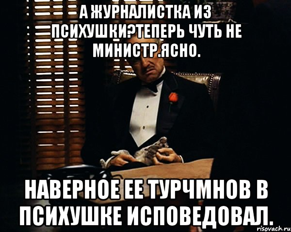 А журналистка из психушки?теперь чуть не министр.ясно. Наверное ее турчмнов в психушке исповедовал., Мем Дон Вито Корлеоне