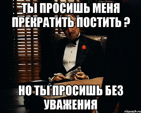 Ты просишь меня прекратить постить ? Но ты просишь без уважения, Мем Дон Вито Корлеоне