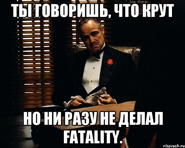 Ты говоришь, что крут Но ни разу не делал fatality., Мем Дон Вито Корлеоне