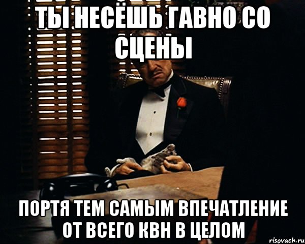 ТЫ НЕСЁШЬ ГАВНО СО СЦЕНЫ ПОРТЯ ТЕМ САМЫМ ВПЕЧАТЛЕНИЕ ОТ ВСЕГО КВН В ЦЕЛОМ, Мем Дон Вито Корлеоне