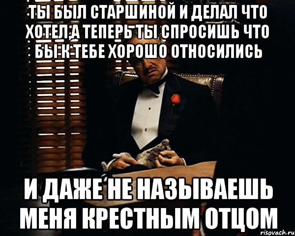 Ты был старшиной и делал что хотел,а теперь ты спросишь что бы к тебе хорошо относились и даже не называешь меня Крестным отцом, Мем Дон Вито Корлеоне