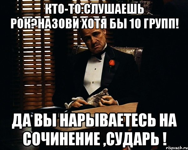 Кто-то:Слушаешь рок?Назови хотя бы 10 групп! Да вы нарываетесь на сочинение ,сударь !, Мем Дон Вито Корлеоне