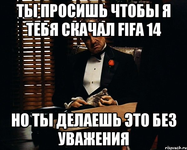 ты просишь чтобы я тебя скачал FIFA 14 но ты делаешь это без уважения, Мем Дон Вито Корлеоне