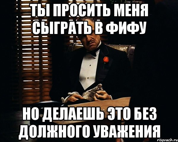 Ты просить меня сыграть в фифу Но делаешь это без должного уважения, Мем Дон Вито Корлеоне