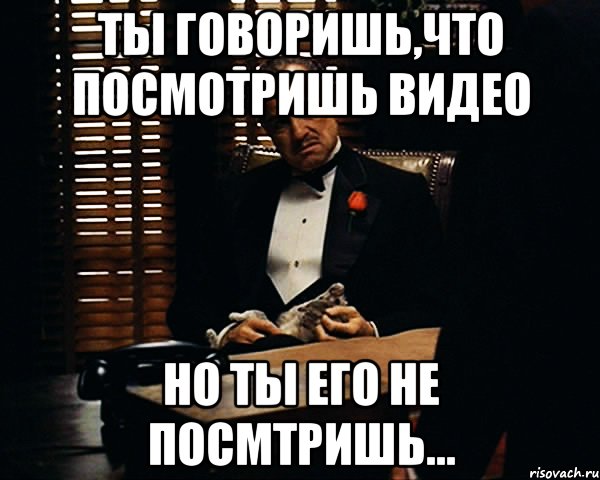 ты говоришь,что посмотришь видео но ты его не посмтришь..., Мем Дон Вито Корлеоне