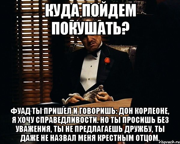 Куда пойдем покушать? Фуад ты пришел и говоришь: дон корлеоне, я хочу справедливости. но ты просишь без уважения, ты не предлагаешь дружбу, ты даже не назвал меня крестным отцом., Мем Дон Вито Корлеоне