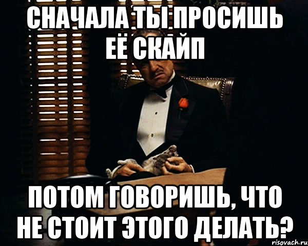 Сначала ты просишь её скайп Потом говоришь, что не стоит этого делать?, Мем Дон Вито Корлеоне