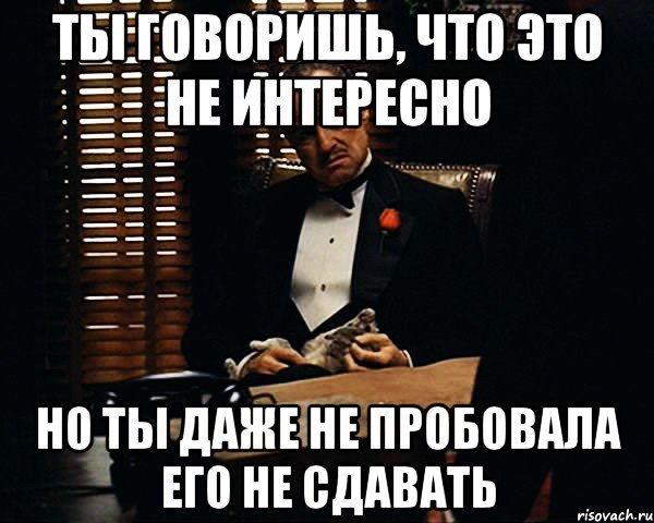 Ты говоришь, что это не интересно но ты даже не пробовала его не сдавать, Мем Дон Вито Корлеоне