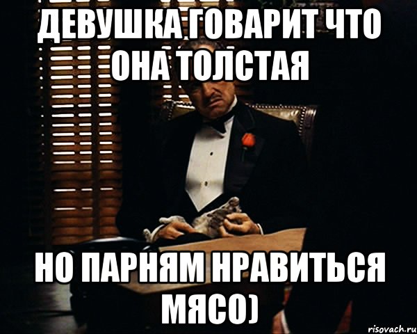 девушка говарит что она толстая но парням нравиться мясо), Мем Дон Вито Корлеоне