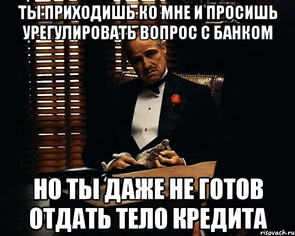 Ты приходишь ко мне и просишь урегулировать вопрос с банком Но ты даже не готов отдать тело кредита, Мем Дон Вито Корлеоне