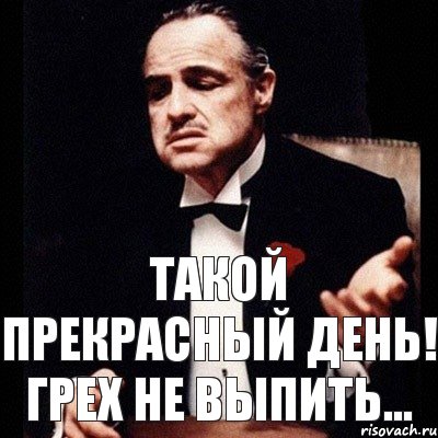 Такой прекрасный день! Грех не выпить...