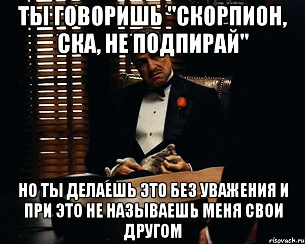 Ты говоришь "Скорпион, ска, не подпирай" Но ты делаешь это без уважения и при это не называешь меня свои другом, Мем Дон Вито Корлеоне