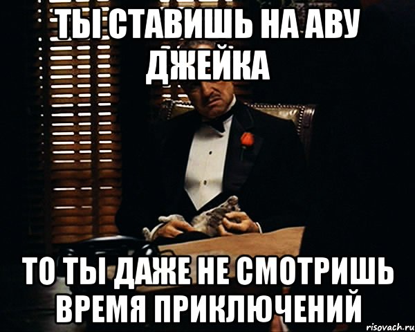 ты ставишь на аву Джейка то ты даже не смотришь Время приключений, Мем Дон Вито Корлеоне