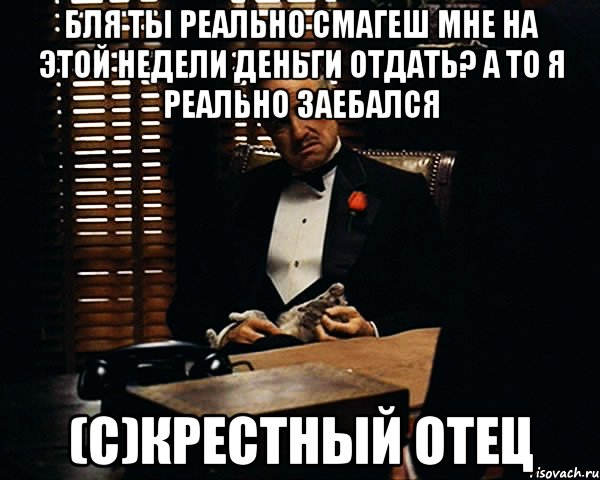 бля ты реально смагеш мне на этой недели деньги отдать? а то я реально заебался (c)крестный отец, Мем Дон Вито Корлеоне